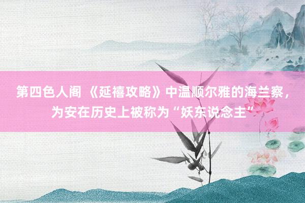 第四色人阁 《延禧攻略》中温顺尔雅的海兰察，为安在历史上被称为“妖东说念主”