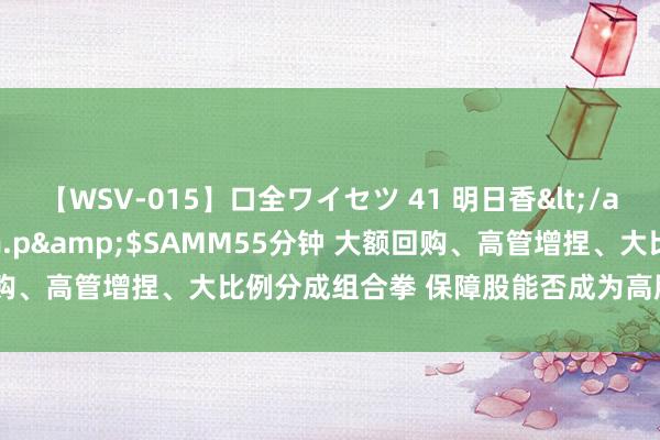 【WSV-015】口全ワイセツ 41 明日香</a>2003-07-18h.m.p&$SAMM55分钟 大额回购、高管增捏、大比例分成组合拳 保障股能否成为高股息策略“骄子”？