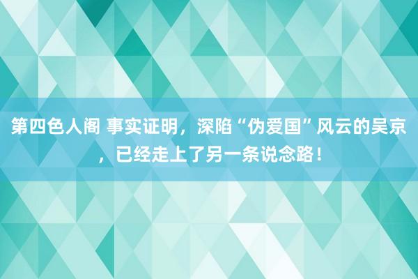 第四色人阁 事实证明，深陷“伪爱国”风云的吴京，已经走上了另一条说念路！