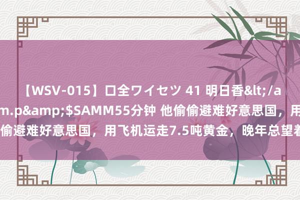 【WSV-015】口全ワイセツ 41 明日香</a>2003-07-18h.m.p&$SAMM55分钟 他偷偷避难好意思国，用飞机运走7.5吨黄金，晚年总望着中国喃喃自语