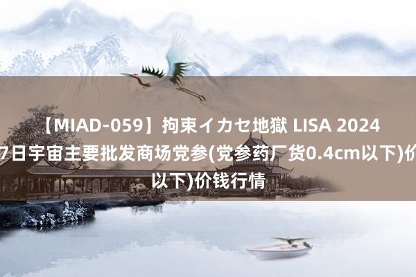 【MIAD-059】拘束イカセ地獄 LISA 2024年7月27日宇宙主要批发商场党参(党参药厂货0.4cm以下)价钱行情