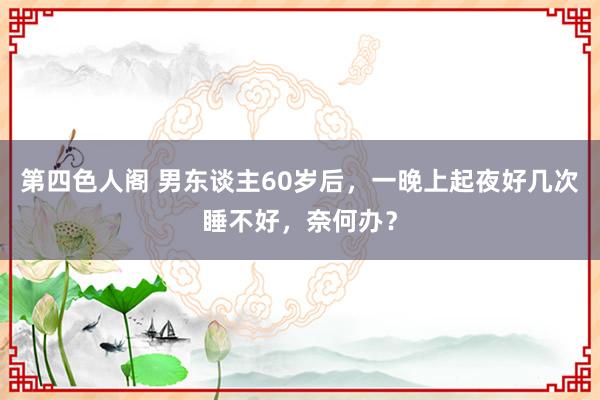 第四色人阁 男东谈主60岁后，一晚上起夜好几次睡不好，奈何办？