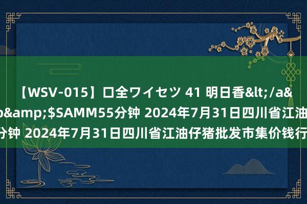 【WSV-015】口全ワイセツ 41 明日香</a>2003-07-18h.m.p&$SAMM55分钟 2024年7月31日四川省江油仔猪批发市集价钱行情