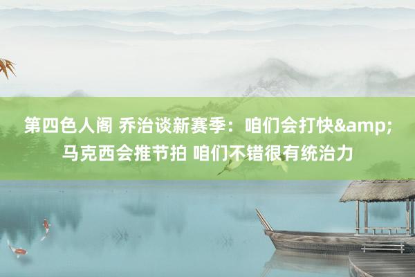 第四色人阁 乔治谈新赛季：咱们会打快&马克西会推节拍 咱们不错很有统治力