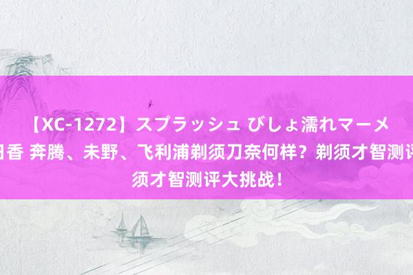 【XC-1272】スプラッシュ びしょ濡れマーメイド 明日香 奔腾、未野、飞利浦剃须刀奈何样？剃须才智测评大挑战！