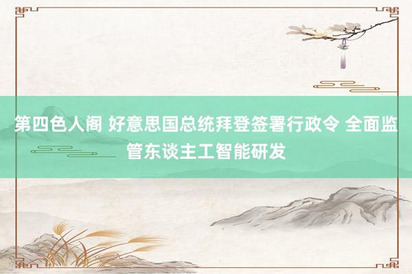 第四色人阁 好意思国总统拜登签署行政令 全面监管东谈主工智能研发