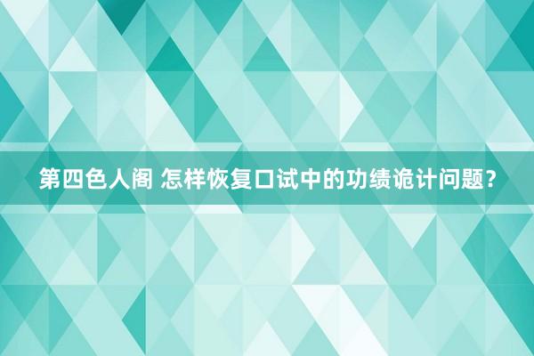 第四色人阁 怎样恢复口试中的功绩诡计问题？