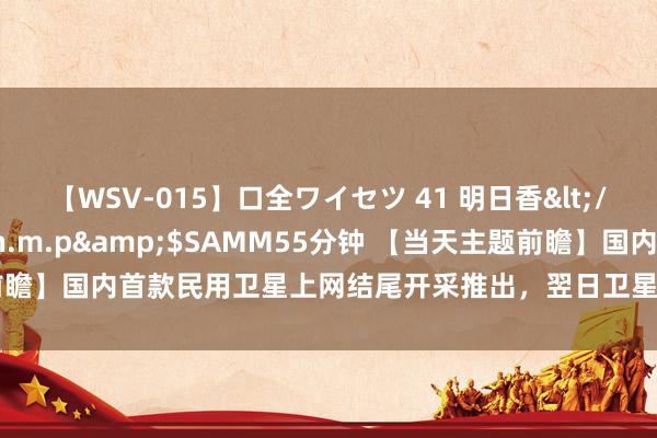 【WSV-015】口全ワイセツ 41 明日香</a>2003-07-18h.m.p&$SAMM55分钟 【当天主题前瞻】国内首款民用卫星上网结尾开采推出，翌日卫星互联网阛阓空间或近500亿