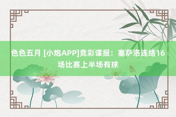 色色五月 [小炮APP]竞彩谍报：塞萨洛连络16场比赛上半场有球