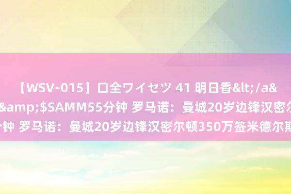 【WSV-015】口全ワイセツ 41 明日香</a>2003-07-18h.m.p&$SAMM55分钟 罗马诺：曼城20岁边锋汉密尔顿350万签米德尔斯堡