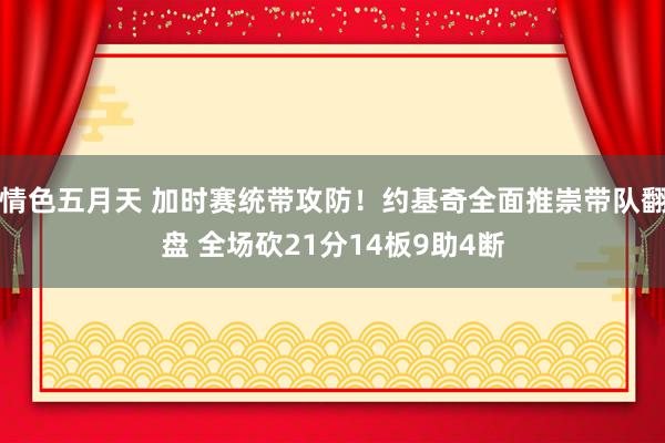 情色五月天 加时赛统带攻防！约基奇全面推崇带队翻盘 全场砍21分14板9助4断