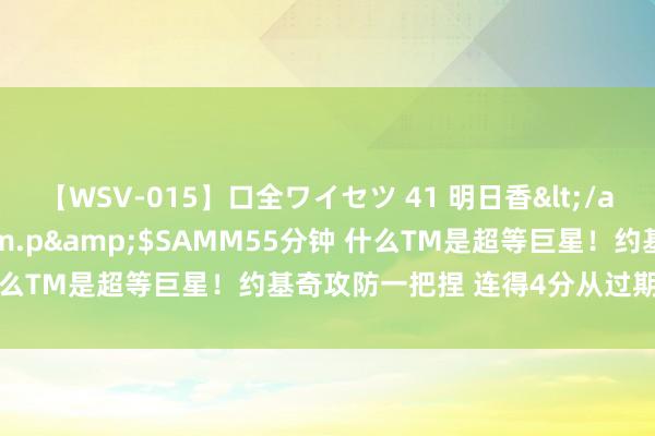 【WSV-015】口全ワイセツ 41 明日香</a>2003-07-18h.m.p&$SAMM55分钟 什么TM是超等巨星！约基奇攻防一把捏 连得4分从过期到反超取胜！