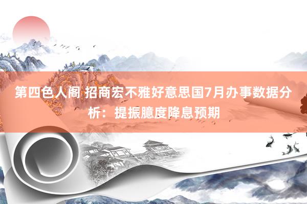 第四色人阁 招商宏不雅好意思国7月办事数据分析：提振臆度降息预期