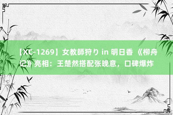 【XC-1269】女教師狩り in 明日香 《柳舟记》亮相：王楚然搭配张晚意，口碑爆炸