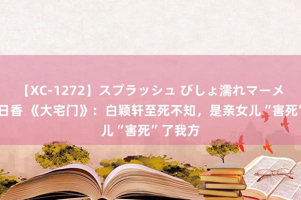 【XC-1272】スプラッシュ びしょ濡れマーメイド 明日香 《大宅门》：白颖轩至死不知，是亲女儿“害死”了我方