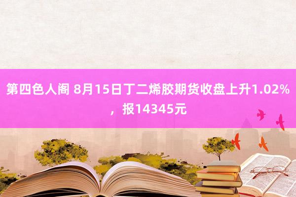 第四色人阁 8月15日丁二烯胶期货收盘上升1.02%，报14345元