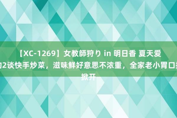 【XC-1269】女教師狩り in 明日香 夏天爱吃的2谈快手炒菜，滋味鲜好意思不浓重，全家老小胃口掀开