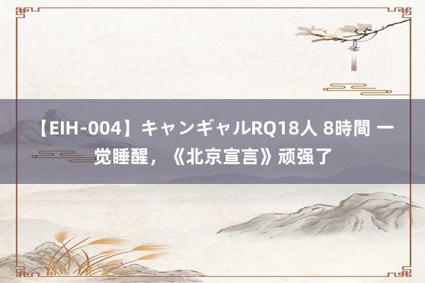 【EIH-004】キャンギャルRQ18人 8時間 一觉睡醒，《北京宣言》顽强了