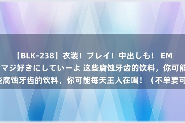 【BLK-238】衣装！プレイ！中出しも！ EMIRIのつぶやき指令で私をマジ好きにしていーよ 这些腐蚀牙齿的饮料，你可能每天王人在喝！（不单要可乐）