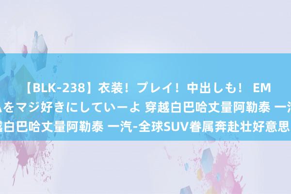 【BLK-238】衣装！プレイ！中出しも！ EMIRIのつぶやき指令で私をマジ好きにしていーよ 穿越白巴哈丈量阿勒泰 一汽-全球SUV眷属奔赴壮好意思山川