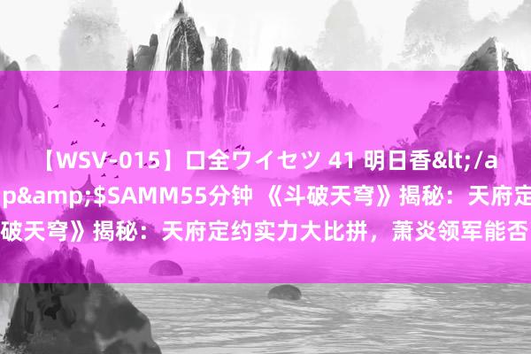 【WSV-015】口全ワイセツ 41 明日香</a>2003-07-18h.m.p&$SAMM55分钟 《斗破天穹》揭秘：天府定约实力大比拼，萧炎领军能否高出雷族炎族？