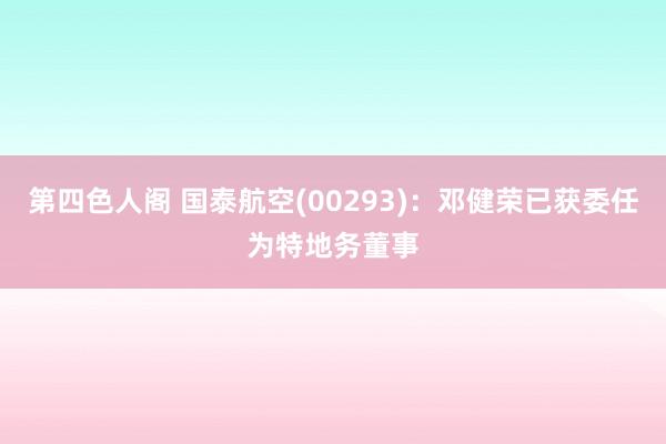 第四色人阁 国泰航空(00293)：邓健荣已获委任为特地务董事