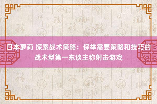 日本萝莉 探索战术策略：保举需要策略和技巧的战术型第一东谈主称射击游戏