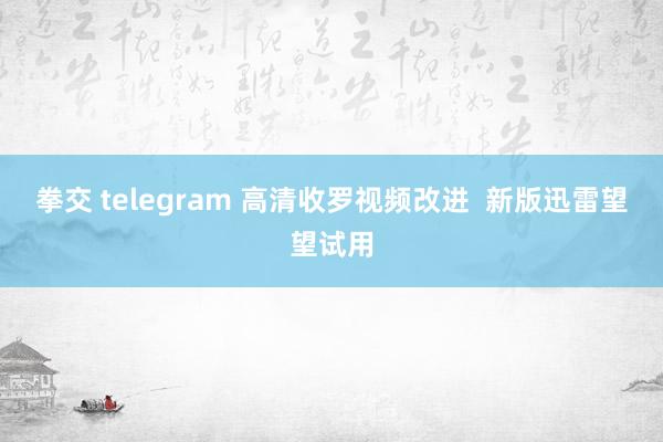 拳交 telegram 高清收罗视频改进  新版迅雷望望试用