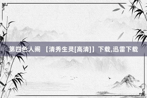 第四色人阁 【清秀生灵[高清]】下载，迅雷下载