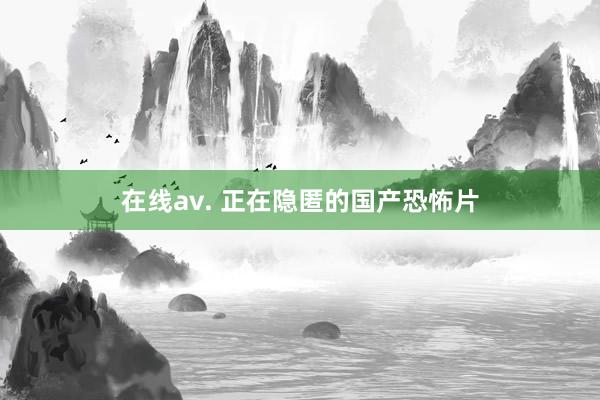 在线av. 正在隐匿的国产恐怖片