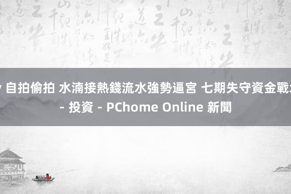 av 自拍偷拍 水湳接熱錢流水強勢逼宮 七期失守資金戰場 - 投資 - PChome Online 新聞