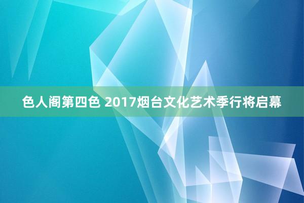 色人阁第四色 2017烟台文化艺术季行将启幕