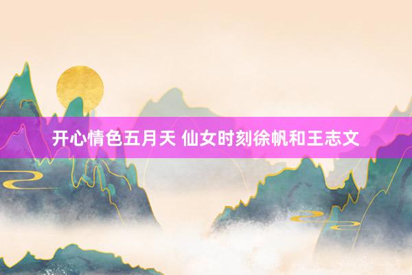 开心情色五月天 仙女时刻徐帆和王志文