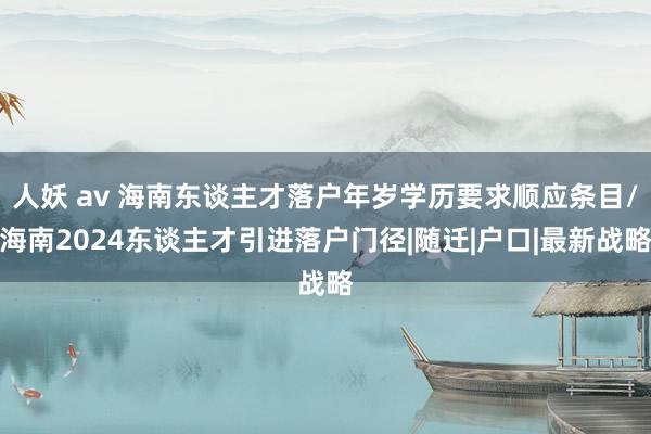 人妖 av 海南东谈主才落户年岁学历要求顺应条目/海南2024东谈主才引进落户门径|随迁|户口|最新战略