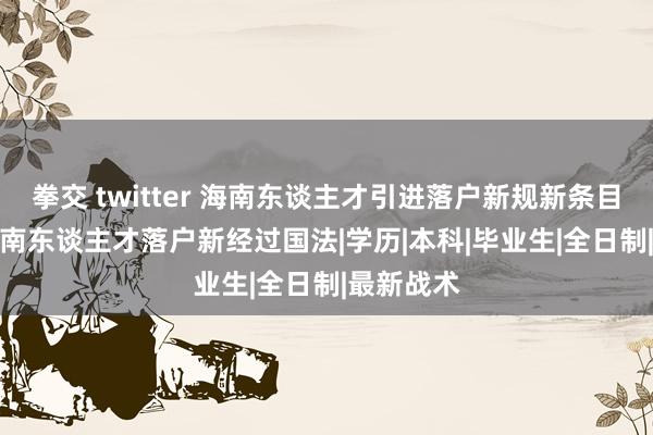 拳交 twitter 海南东谈主才引进落户新规新条目2024/海南东谈主才落户新经过国法|学历|本科|毕业生|全日制|最新战术