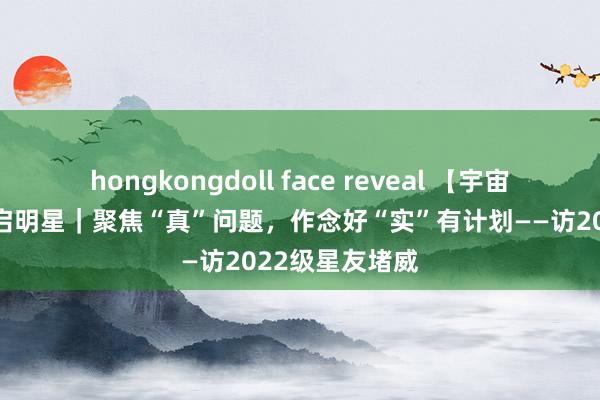 hongkongdoll face reveal 【宇宙科学】​本日启明星｜聚焦“真”问题，作念好“实”有计划——访2022级星友堵威