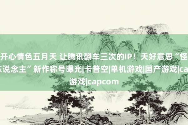 开心情色五月天 让腾讯翻车三次的IP！天好意思“怪物猎东说念主”新作称号曝光|卡普空|单机游戏|国产游戏|capcom