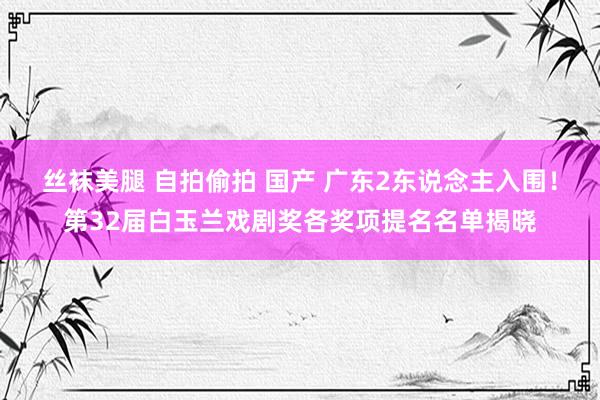 丝袜美腿 自拍偷拍 国产 广东2东说念主入围！第32届白玉兰戏剧奖各奖项提名名单揭晓