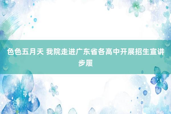 色色五月天 我院走进广东省各高中开展招生宣讲步履