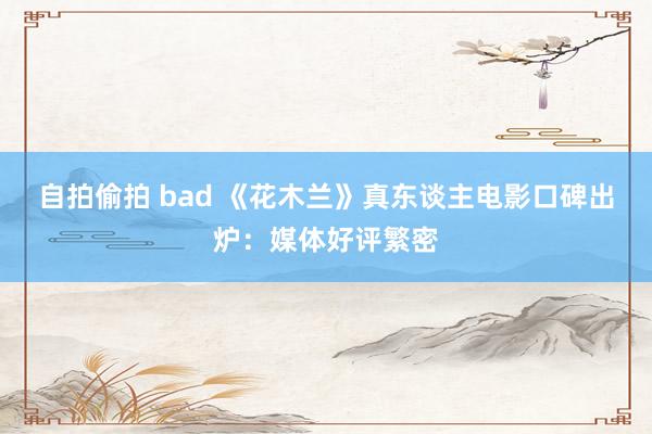 自拍偷拍 bad 《花木兰》真东谈主电影口碑出炉：媒体好评繁密