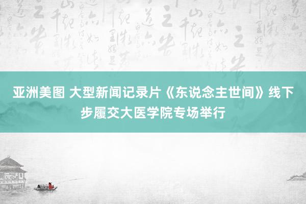 亚洲美图 大型新闻记录片《东说念主世间》线下步履交大医学院专场举行