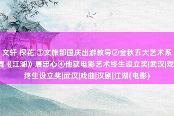 文轩 探花 ①文旅部国庆出游教导②金秋五大艺术系列手脚超100场③舞《江湖》展忠心④他获电影艺术终生设立奖|武汉|戏曲|汉剧|江湖(电影)